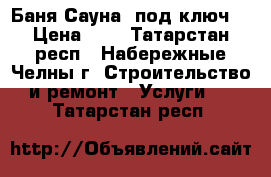 Баня Сауна “под ключ“ › Цена ­ 1 - Татарстан респ., Набережные Челны г. Строительство и ремонт » Услуги   . Татарстан респ.